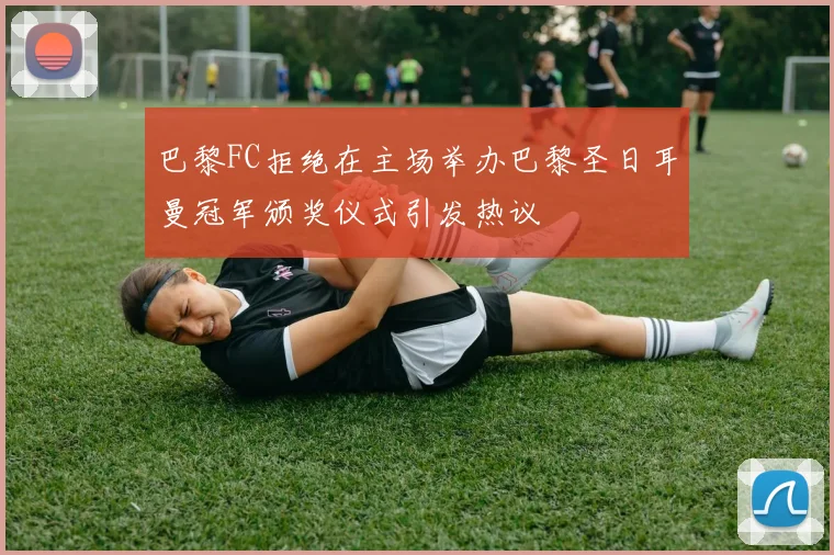 巴黎FC拒绝在主场举办巴黎圣日耳曼冠军颁奖仪式引发热议