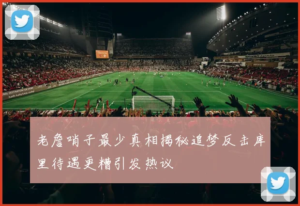 老詹哨子最少真相揭秘追梦反击库里待遇更糟引发热议