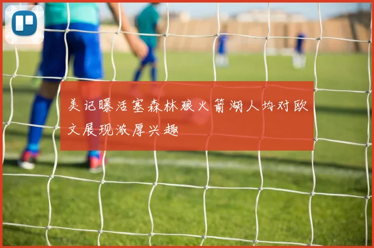 美记曝活塞森林狼火箭湖人均对欧文展现浓厚兴趣