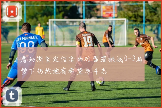 詹姆斯坚定信念面对雷霆挑战0-3局势下仍然抱有希望与斗志