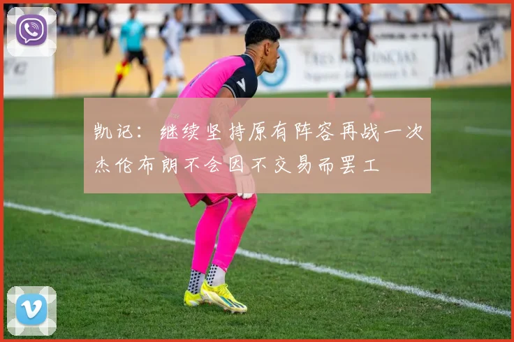凯记：继续坚持原有阵容再战一次杰伦布朗不会因不交易而罢工