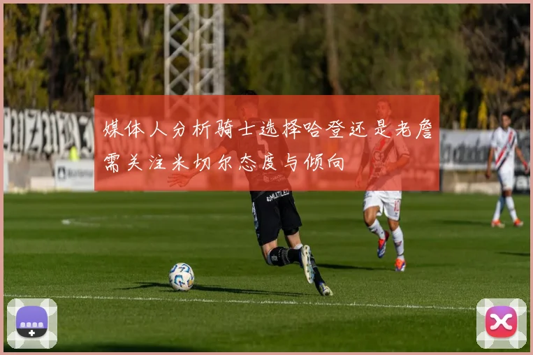 媒体人分析骑士选择哈登还是老詹需关注米切尔态度与倾向