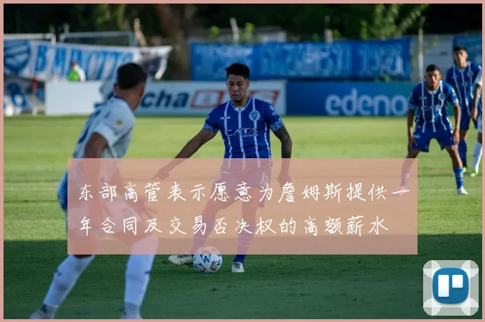 东部高管表示愿意为詹姆斯提供一年合同及交易否决权的高额薪水
