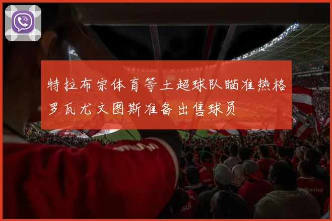 特拉布宗体育等土超球队瞄准热格罗瓦尤文图斯准备出售球员