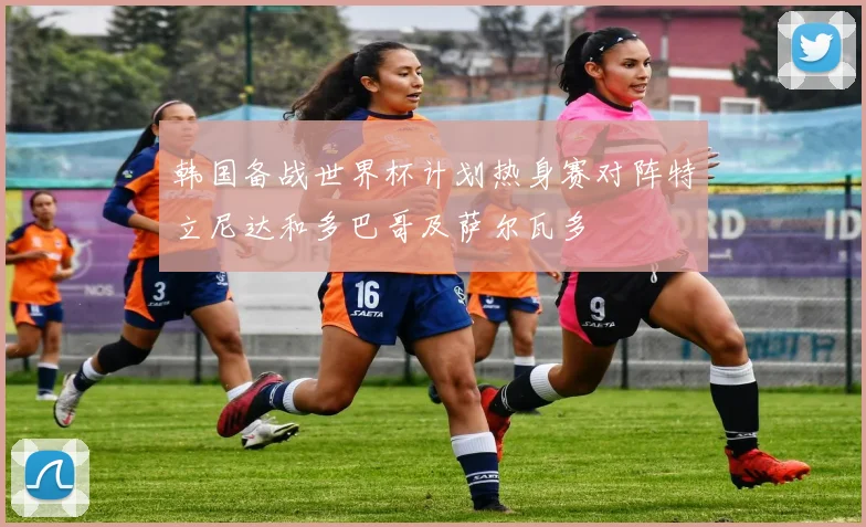 韩国备战世界杯计划热身赛对阵特立尼达和多巴哥及萨尔瓦多