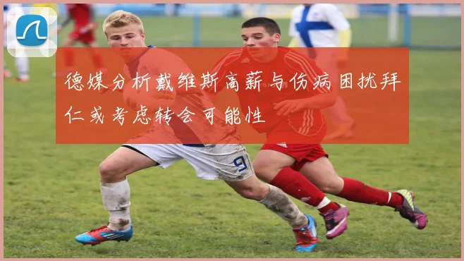 德媒分析戴维斯高薪与伤病困扰拜仁或考虑转会可能性