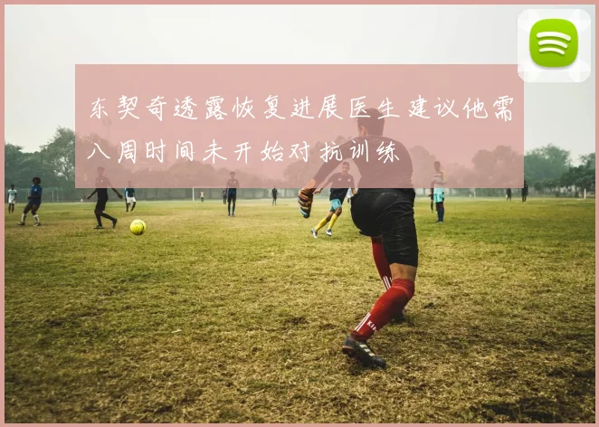 东契奇透露恢复进展医生建议他需八周时间未开始对抗训练