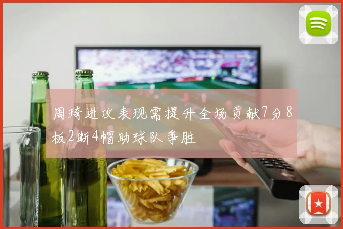 周琦进攻表现需提升全场贡献7分8板2断4帽助球队争胜